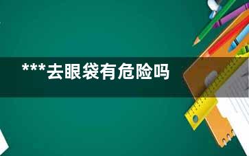 ***去眼袋有危险吗 微创***去眼袋哪家医院好